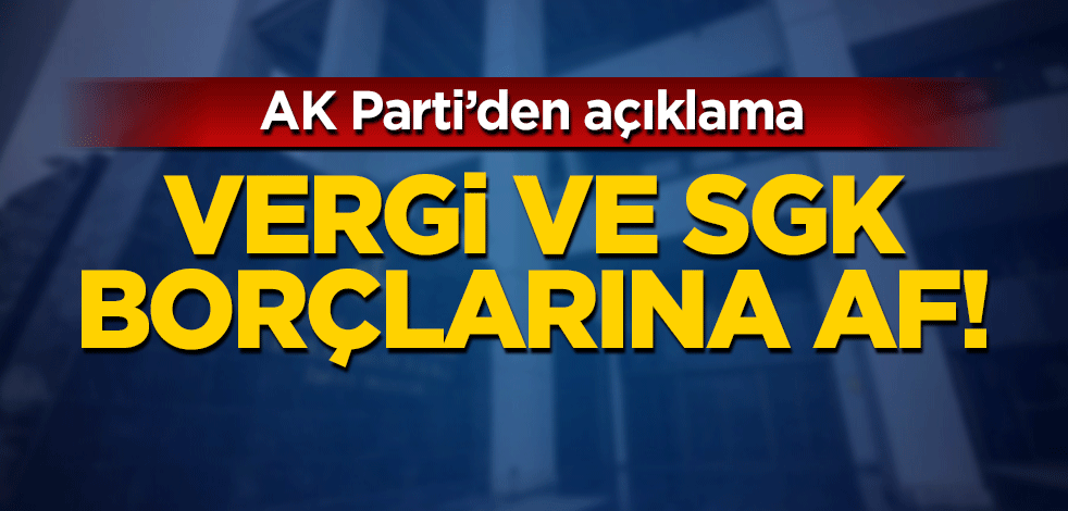 Vergi ve SGK borçlarına af! AK Parti'den açıklama