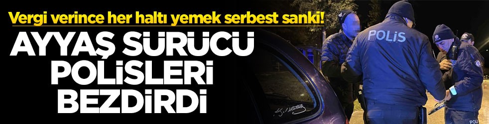Vergi verince her haltı yemek serbest sanki! Ayyaş sürücü polisleri bezdirdi