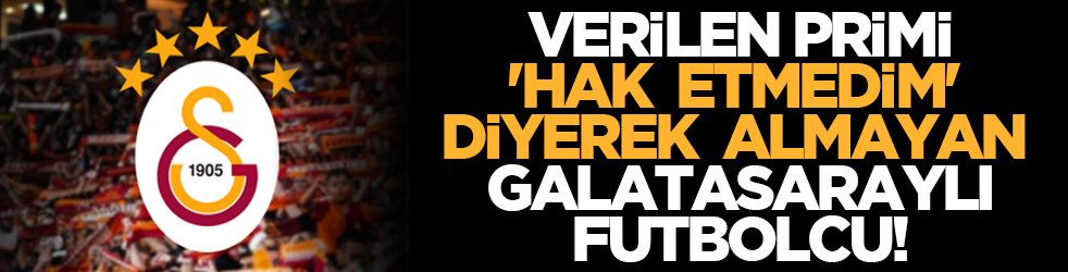 Verilen primi 'hak etmedim' diyerek almayan Galatasaraylı futbolcu!