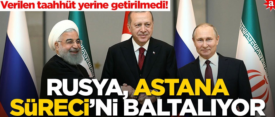 Verilen taahhüt yerine getirilmedi! Rusya, Astana Süreci’ni baltalıyor