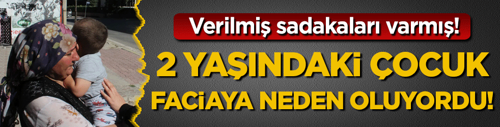 Verilmiş sadakaları varmış: 2 yaşındaki çocuk faciaya neden oluyordu!