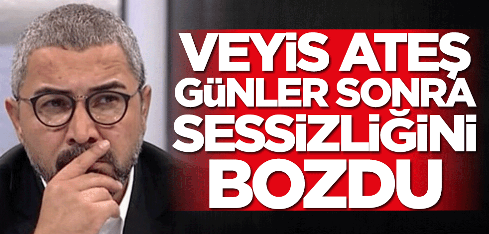 Veyis Ateş günler sonra sessizliğini bozdu