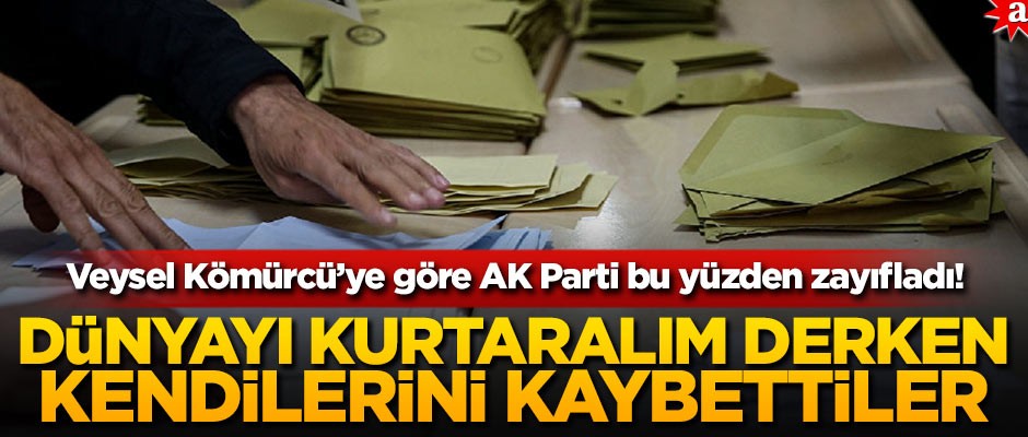 Veysel Kömürcü’ye göre AK Parti bu yüzden zayıfladı! Dünyayı kurtaralım derken kendilerini kaybettiler