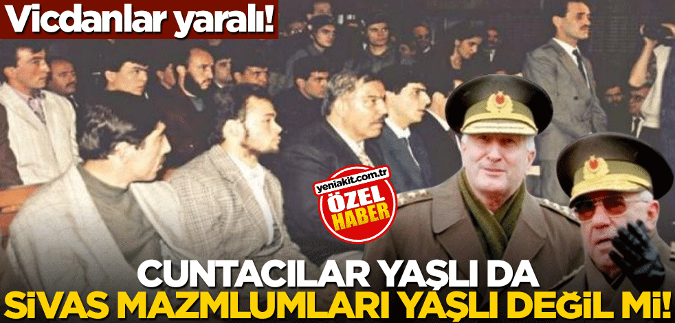 Vicdanlar yaralı! Cuntacılar yaşlı da Sivas Mazlumları yaşlı değil mi!