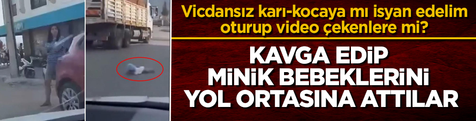 Vicdansız karı-kocaya mı isyan edelim, oturup video çekenlere mi? Birbirleriyle kavga edip minik bebeklerini yol ortasına attılar