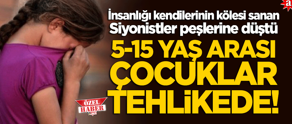 Vicdansız Siyonistler bu kez onlara dadandı: 5-15 yaş arası çocuklar tehlikede!