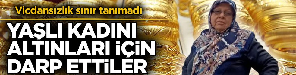 Vicdansızlık sınır tanımadı! Yaşlı kadını altınları için darp ettiler