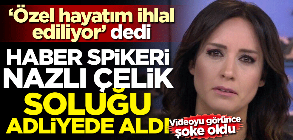 Videoyu görünce şoke oldu! Haber spikeri Nazlı Çelik soluğu adliyede aldı