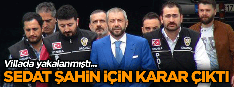 Villada yakalanmıştı... Sedat Şahin için bu karar çıktı