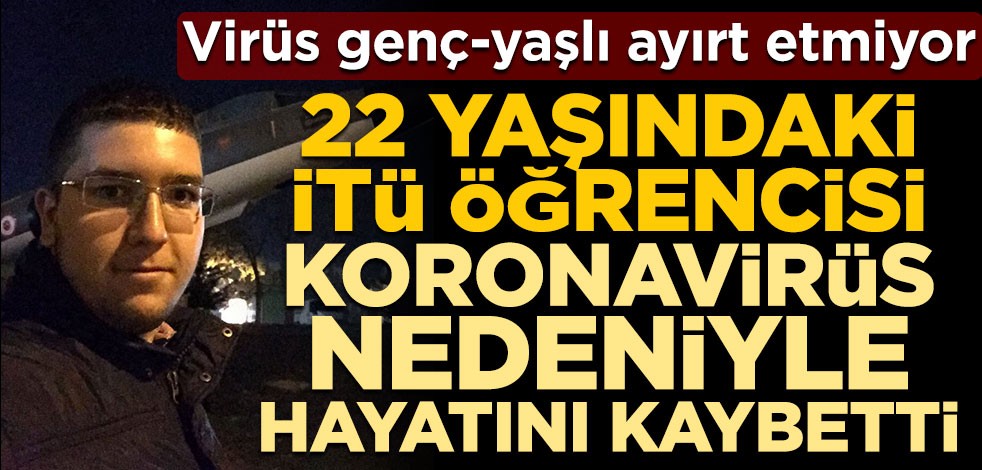Virüs genç-yaşlı ayırt etmiyor! 22 yaşındaki İTÜ öğrencisi koronavirüs nedeniyle hayatını kaybetti