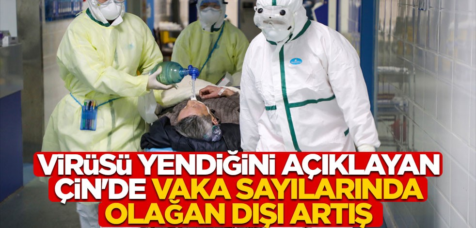 Virüsü yendiğini açıklayan Çin'de vaka sayılarında olağan dışı artış