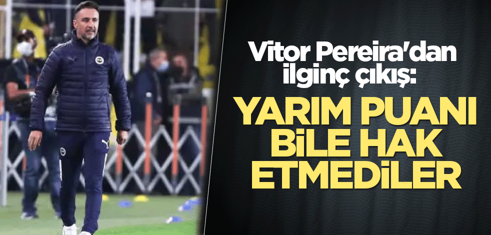 Vitor Pereira'dan ilginç çıkış: Yarım puanı bile hak etmediler