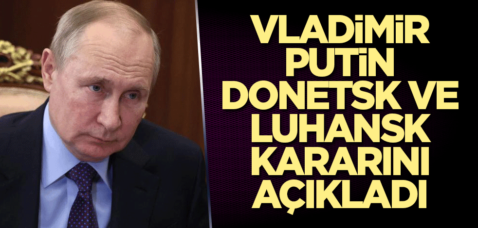 Vladimir Putin, Donetsk ve Luhansk kararını açıkladı