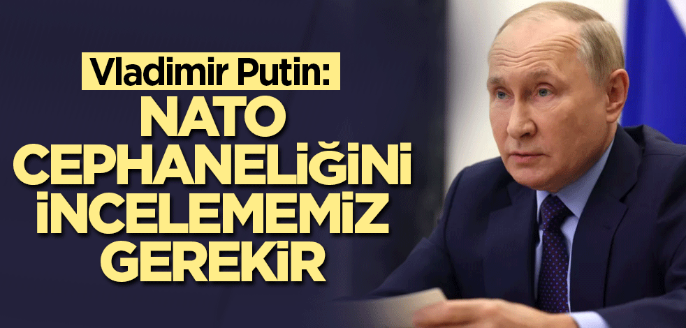 Vladimir Putin: NATO cephaneliğini incelememiz gerekir