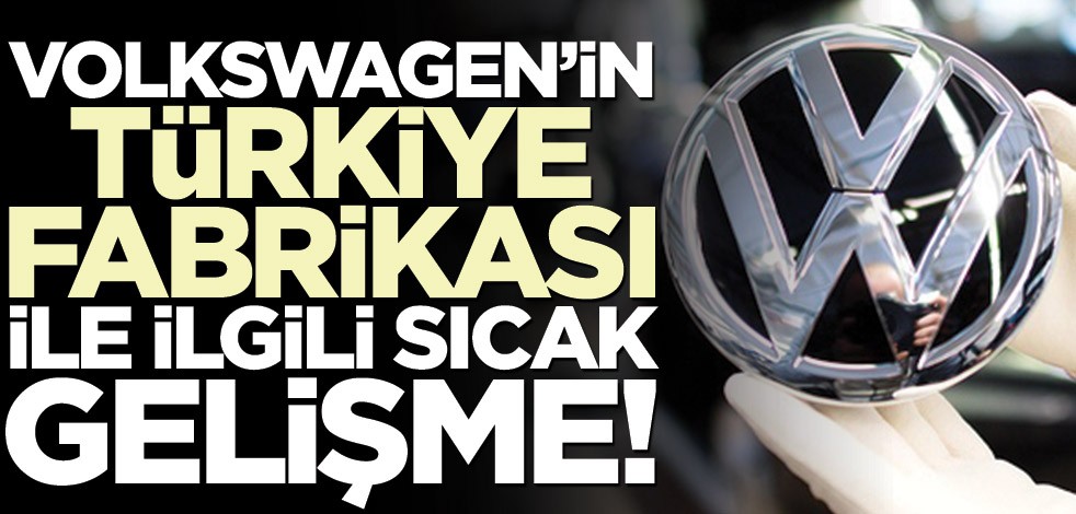 Volkswagen’in Türkiye fabrikası ile ilgili sıcak gelişme!