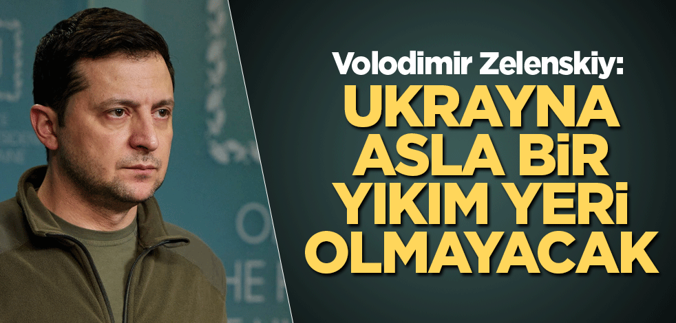 Volodimir Zelenskiy: Ukrayna asla bir yıkım yeri olmayacak