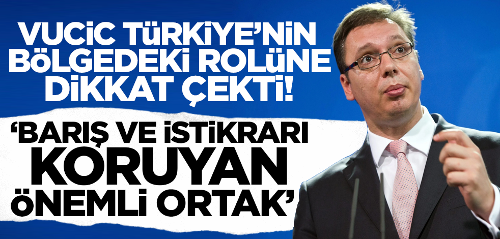 Vucic Türkiye'nin bölgedeki rolüne dikkat çekti! 'Barış ve istikrarı koruyan önemli ortak'