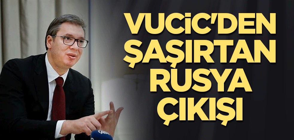 Vucic'den şaşırtan Rusya çıkışı