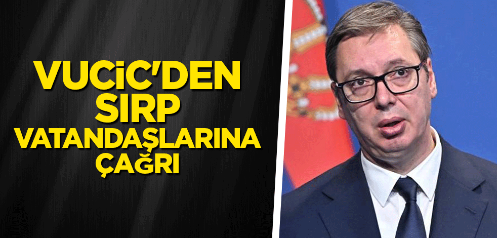 Vucic'den Sırp vatandaşlarına çağrı