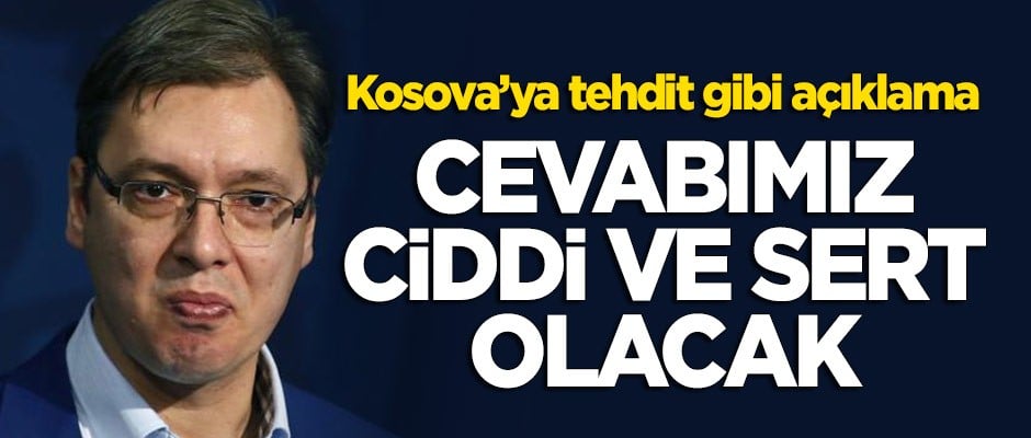 Vucic'ten Kosova'ya tehdit gibi açıklama: Cevabımız ciddi ve sert olacak