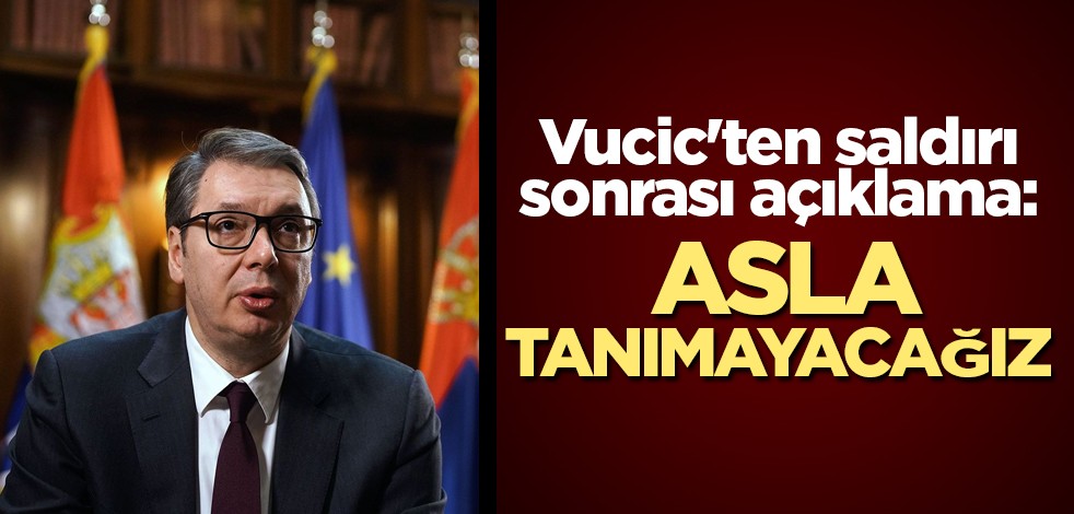 Vucic'ten saldırı sonrası açıklama: Asla tanımayacağız