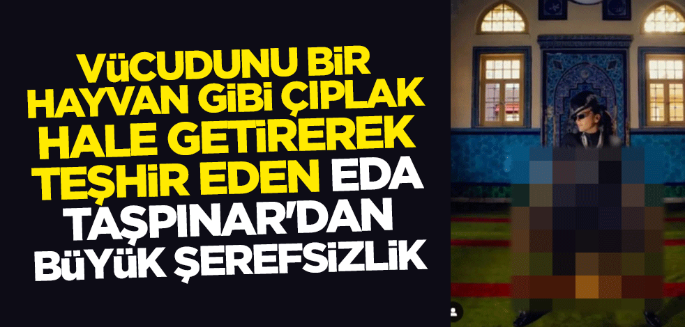 Vücudunu bir hayvan gibi çıplak hale getirerek teşhir eden Eda Taşpınar'dan büyük şerefsizlik