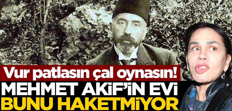 Vur patlasın çal oynasın! Mehmet Akif’in evi bunu haketmiyor