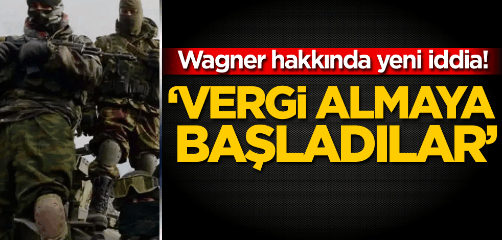 Wagner hakkında yeni iddia! 'Vergi almaya başladılar'