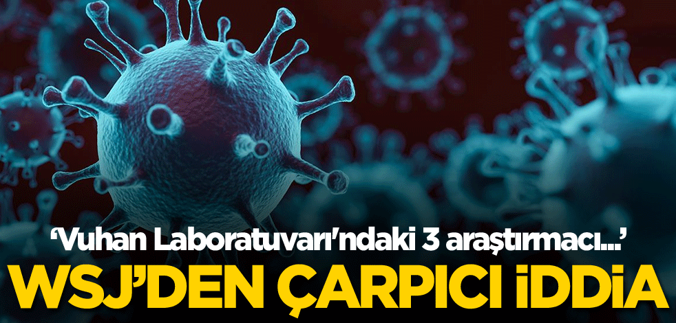 Wall Street Journal'dan çarpıcı iddia: Vuhan Laboratuvarı'ndaki 3 araştırmacı...