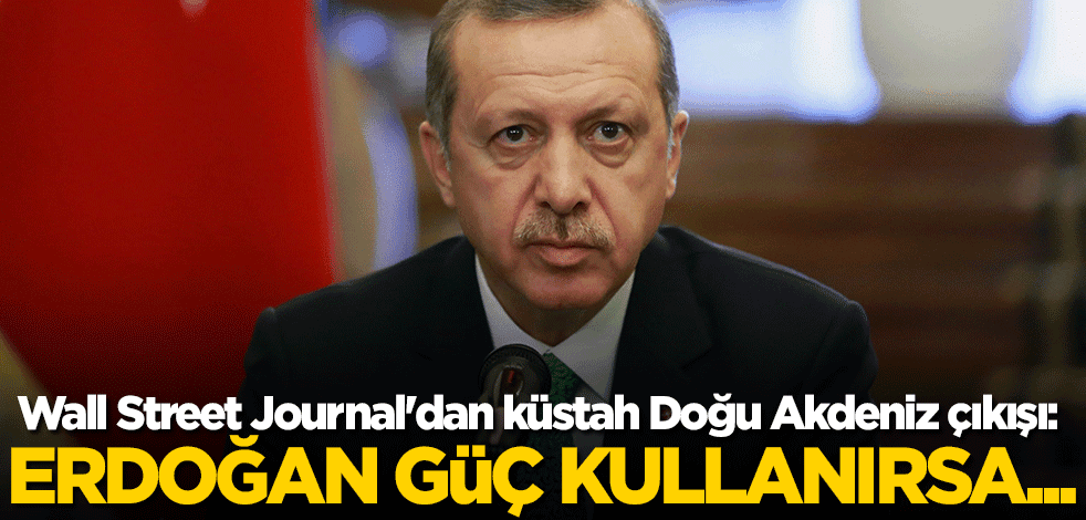 Wall Street Journal'dan küstah Doğu Akdeniz çıkışı: Erdoğan güç kullanırsa...