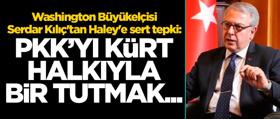 Washington Büyükelçisi Serdar Kılıç'tan Haley'e sert tepki: PKK'yı Kürt halkıyla bir tutmak...