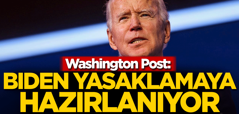 Washington Post: Biden yasaklamaya hazırlanıyor