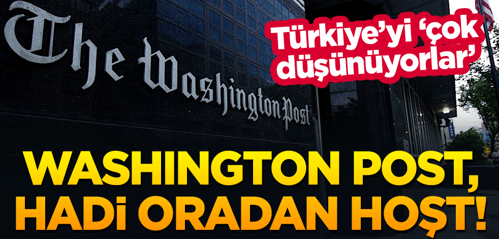 Washington Post, hadi oradan hoşt! Türkiye'yi 'çok düşünüyorlar'