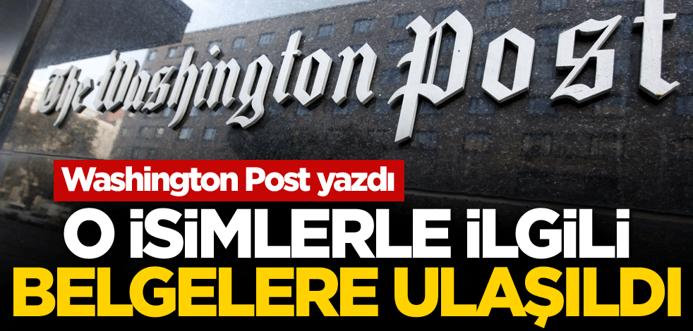Washington Post yazdı! O isimlerle ilgili belgelere ulaşıldı