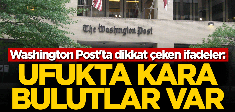 Washington Post'ta dikkat çeken ifadeler: Ufukta kara bulutlar var