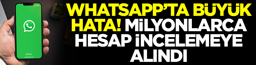 WhatsApp'ta büyük hata: Milyonlarca hesap incelemeye alındı