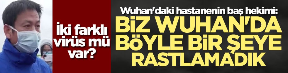 Wuhan'daki hastanenin baş hekimi: Biz Wuhan'da böyle bir şeye rastlamadık