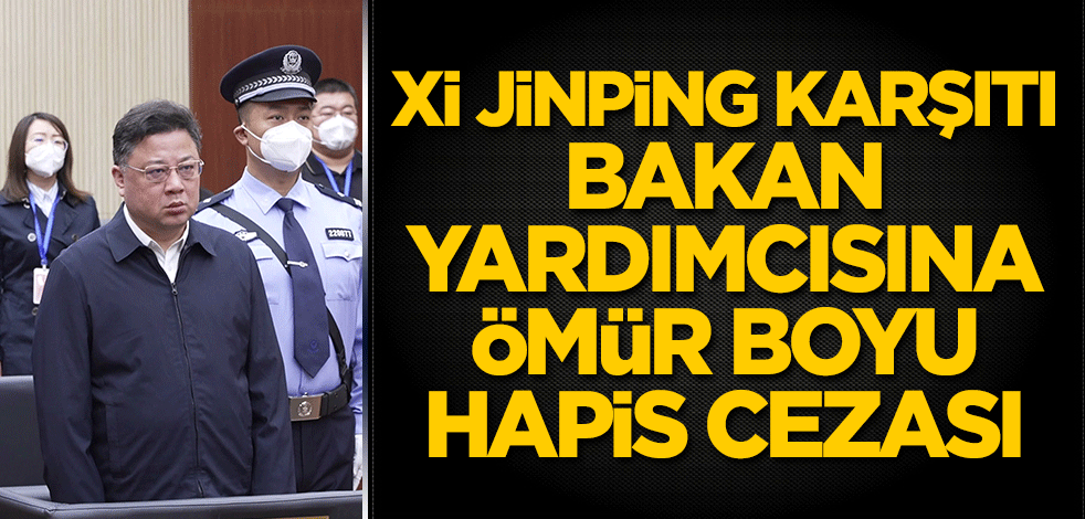 Xi Jinping karşıtı bakan yardımcısına ömür boyu hapis cezası