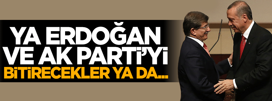 Ya Cumhurbaşkanı ve AK Parti’yi bitirecekler ya da...