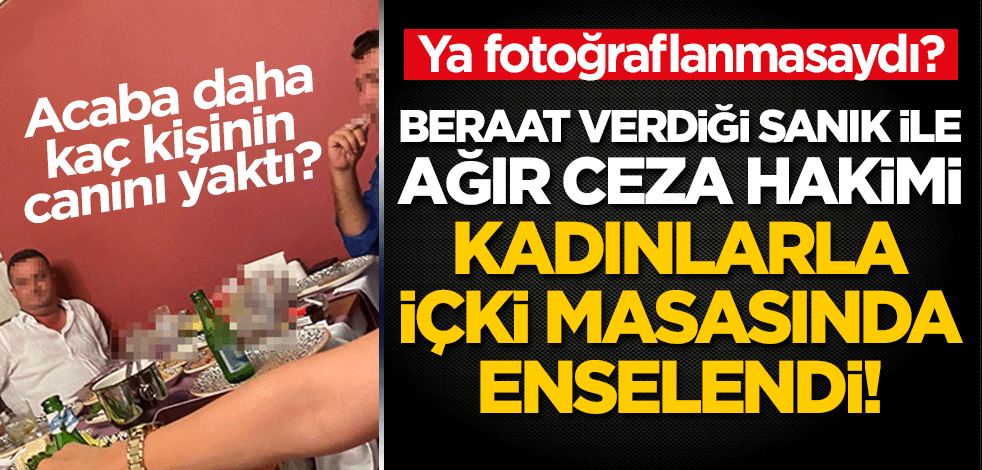 Ya fotoğraflanmasaydı? Beraat verdiği sanık ile ağır ceza hakimi kadınlarla içki masasında enselendi!