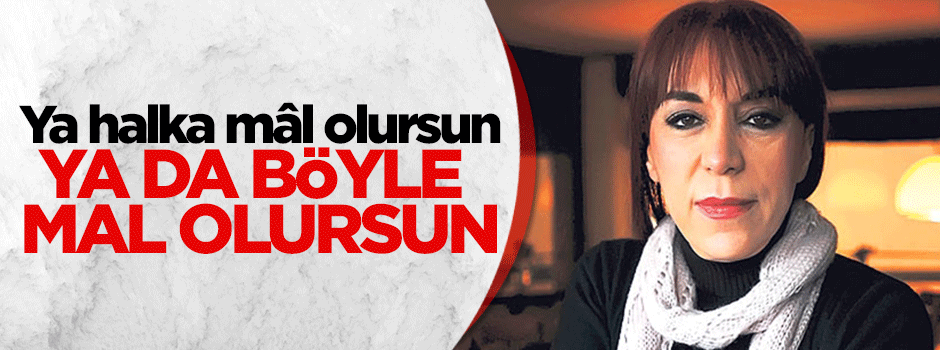 Ya halka mâl olursun ya da böyle mal olursun