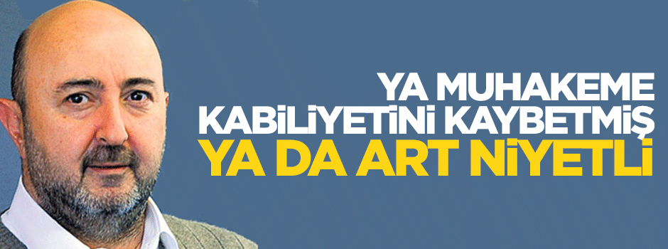 Ya muhakeme kabiliyetini kaybetmiş ya da art niyetli