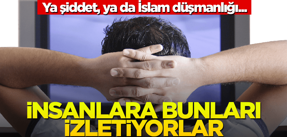 Ya şiddet ya da İslam düşmanlığı var! İnsanlara bunları izletiyorlar