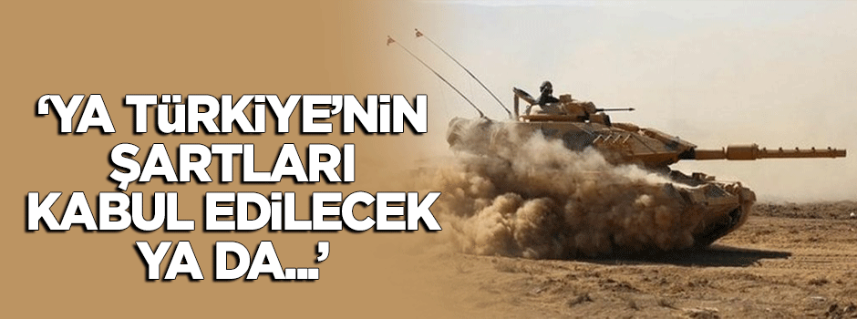 "Ya Türkiye'nin şartları kabul edilecek ya da..."
