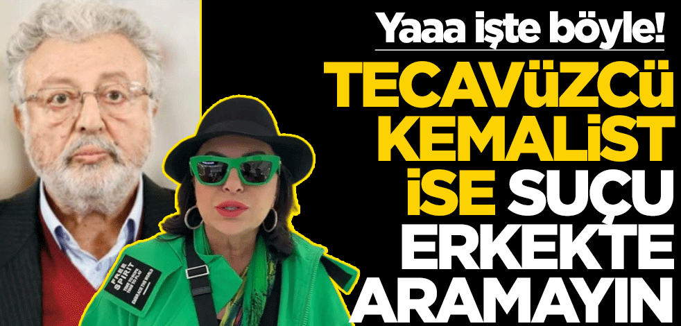 Yaaa işte böyle! Tecavüzcü kemalist ise, suçu erkekte aramayın