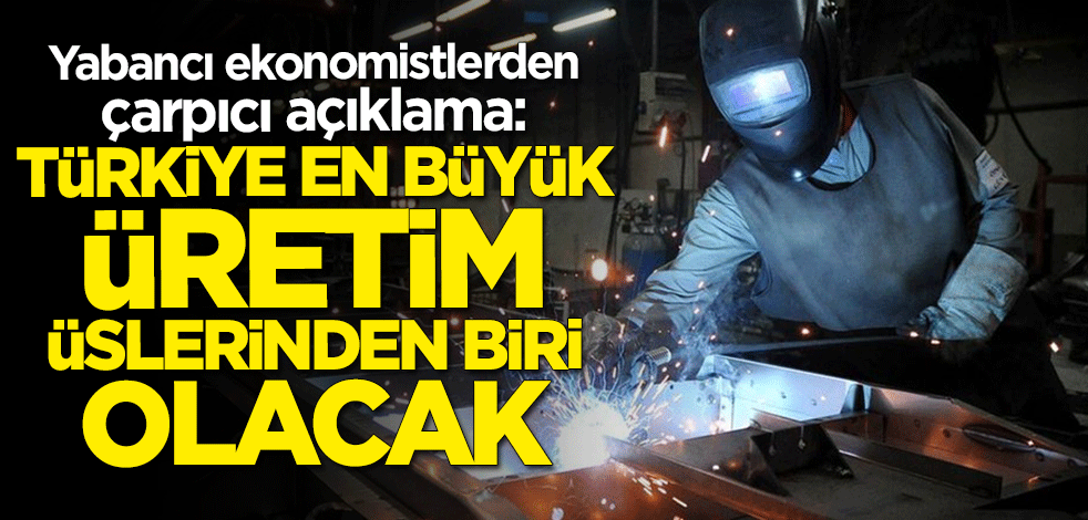 Yabancı ekonomistlerden çarpıcı açıklama: Türkiye en büyük üretim üslerinden biri olacak