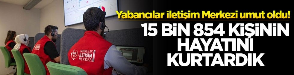 Yabancılar İletişim Merkezi umut oldu! 15 bin 854 kişinin hayatını kurtardık