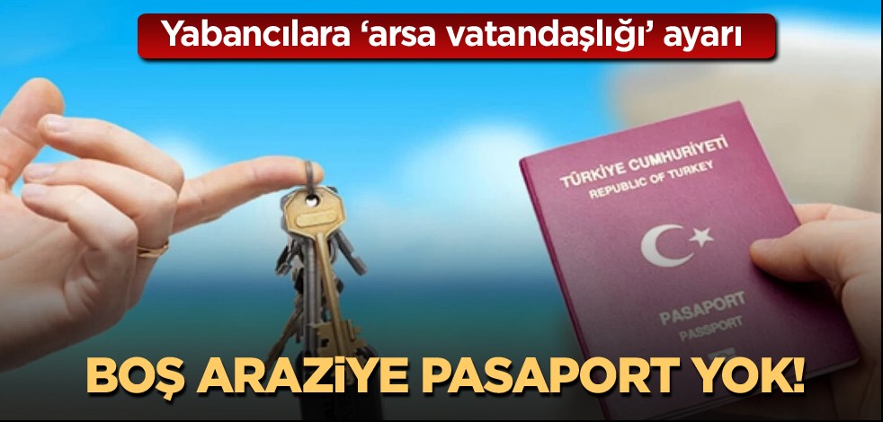 Yabancılara "arsa vatandaşlığı" ayarı! Boş araziye pasaport yok!