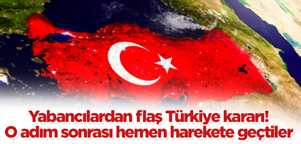 Yabancılardan flaş Türkiye kararı! O adım sonrası hemen harekete geçtiler