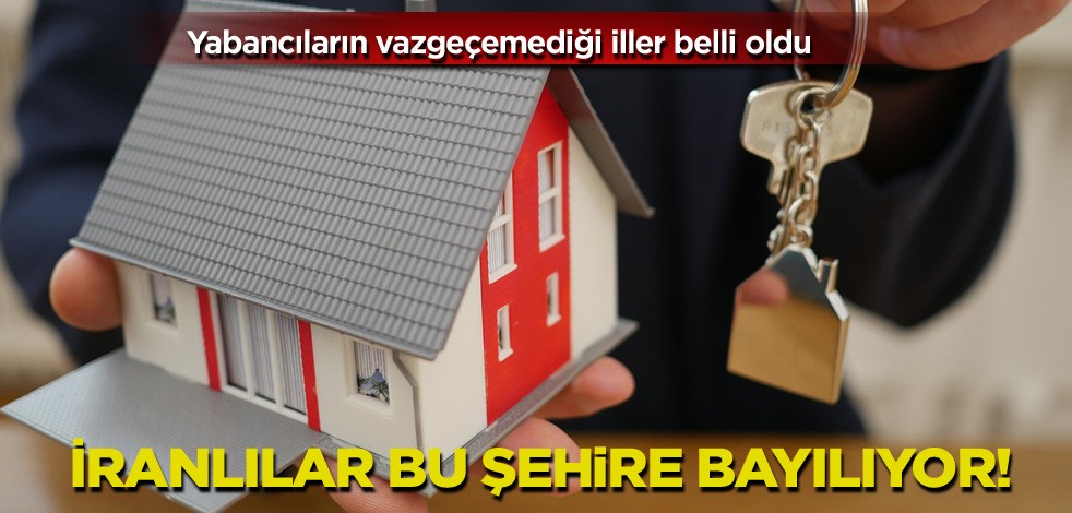 Yabancıların vazgeçemediği iller belli oldu! İranlılar bu şehire bayılıyor